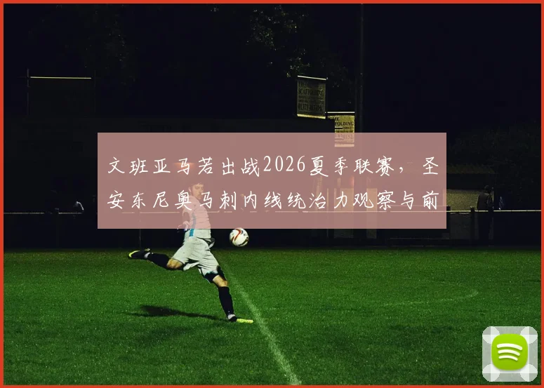 文班亚马若出战2026夏季联赛,圣安东尼奥马刺内线统治力观察与前瞻
