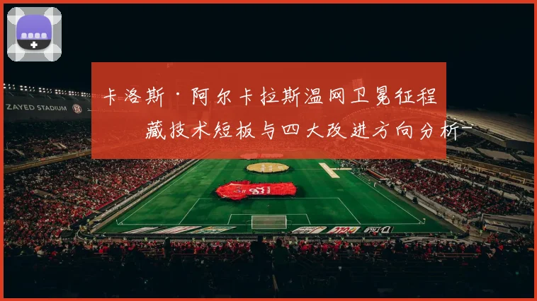 卡洛斯·阿尔卡拉斯温网卫冕征程暗藏技术短板与四大改进方向分析