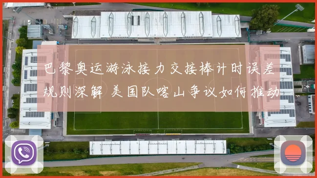 巴黎奥运游泳接力交接棒计时误差规则深解 美国队喀山争议如何推动变革