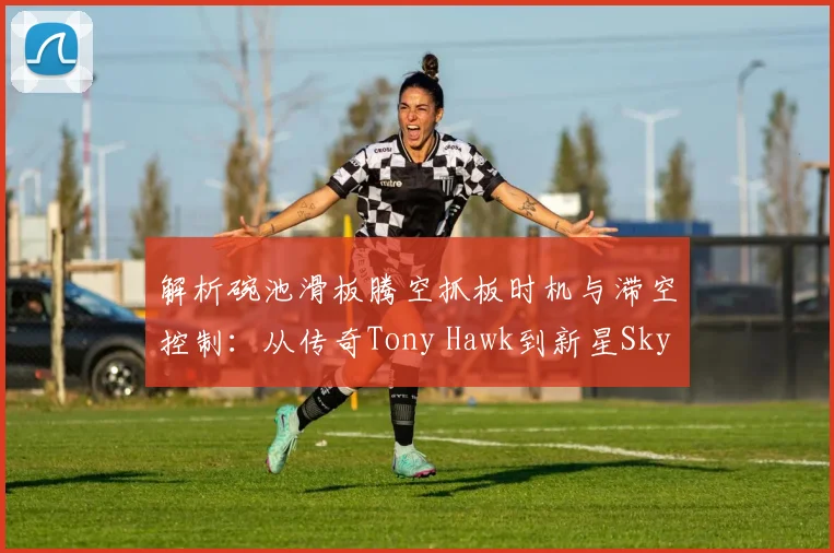 解析碗池滑板腾空抓板时机与滞空控制：从传奇Tony Hawk到新星Sky Brown的技术脉络