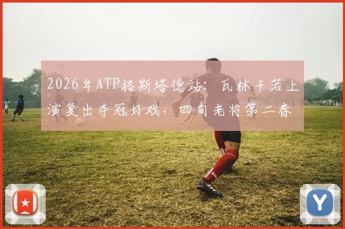 2026年ATP格斯塔德站：瓦林卡若上演复出夺冠好戏，四旬老将第二春背后的技术、身体与心理解码