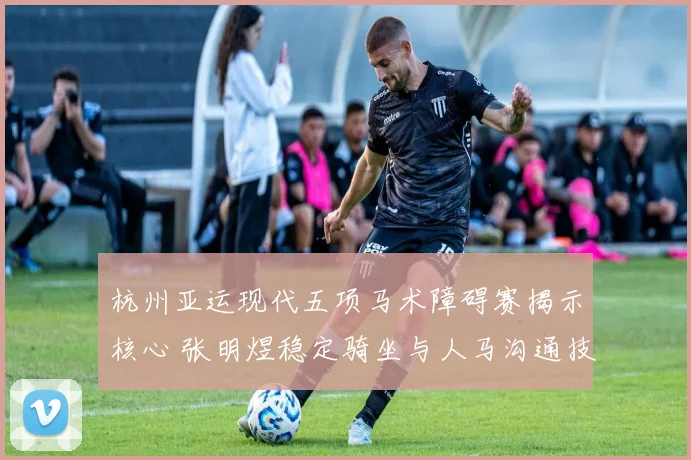 杭州亚运现代五项马术障碍赛揭示核心 张明煜稳定骑坐与人马沟通技巧深入解读