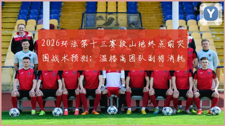 2026环法第十三赛段山地终点前突围战术预测:温格高团队副将消耗策略全解析