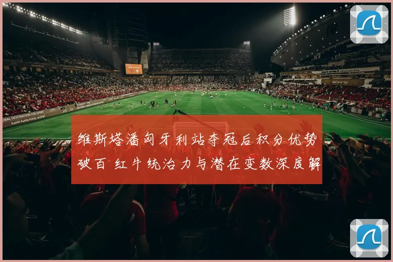 维斯塔潘匈牙利站夺冠后积分优势破百 红牛统治力与潜在变数深度解析