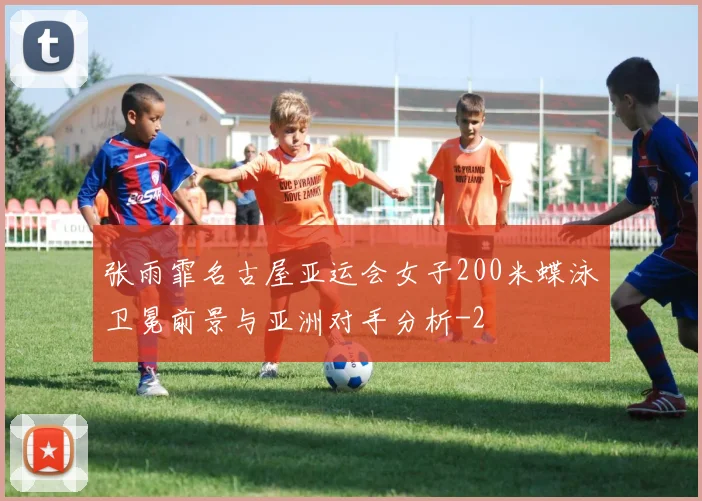 张雨霏名古屋亚运会女子200米蝶泳卫冕前景与亚洲对手分析