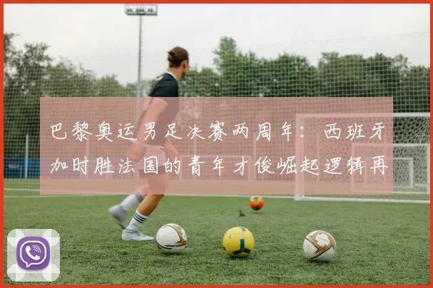 巴黎奥运男足决赛两周年：西班牙加时胜法国的青年才俊崛起逻辑再审视