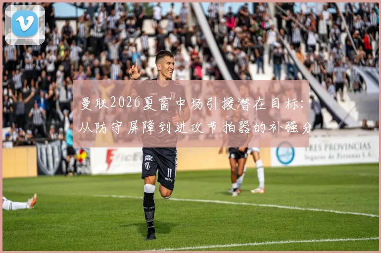 曼联2026夏窗中场引援潜在目标:从防守屏障到进攻节拍器的补强分析
