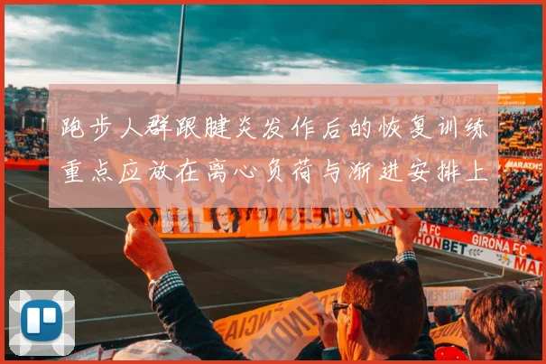 跑步人群跟腱炎发作后的恢复训练重点应放在离心负荷与渐进安排上