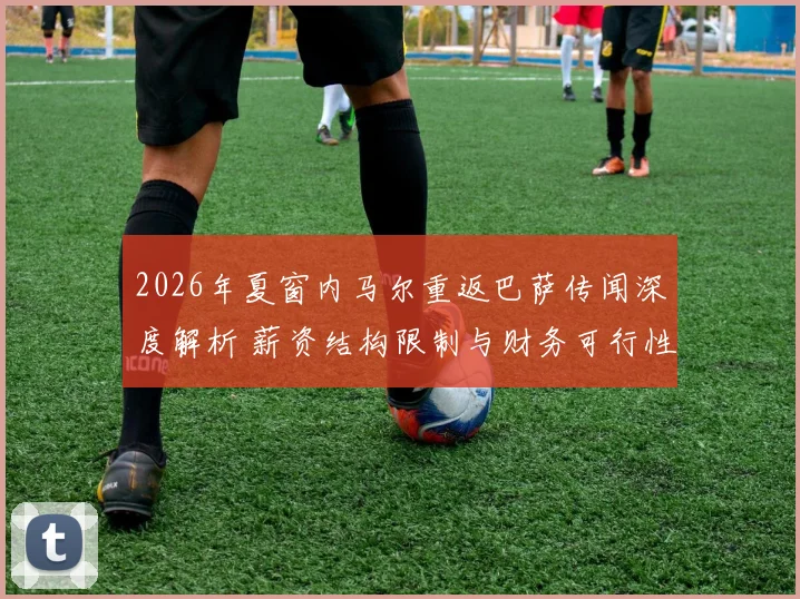 2026年夏窗内马尔重返巴萨传闻深度解析 薪资结构限制与财务可行性