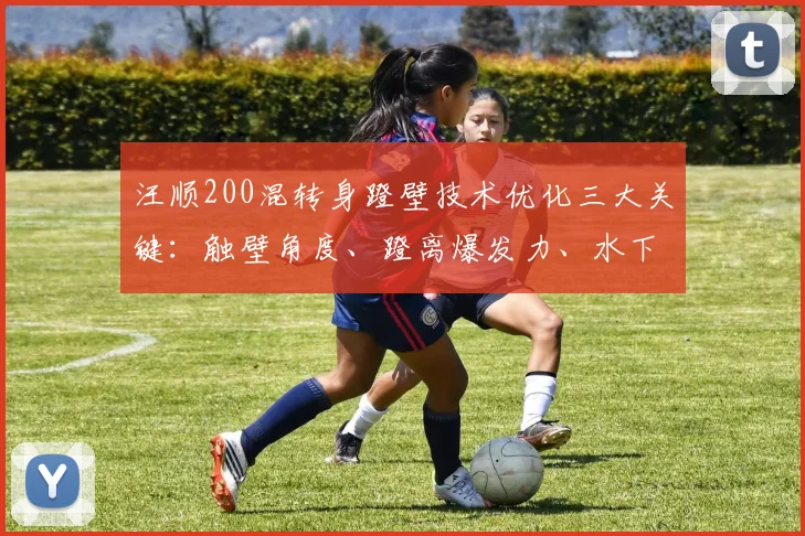 汪顺200混转身蹬壁技术优化三大关键:触壁角度、蹬离爆发力、水下蝶泳腿衔接
