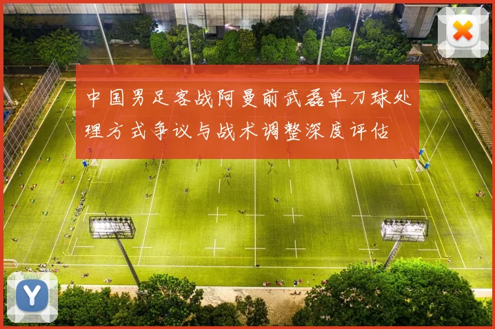 中国男足客战阿曼前武磊单刀球处理方式争议与战术调整深度评估