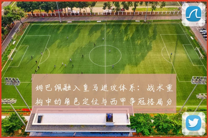 姆巴佩融入皇马进攻体系：战术重构中的角色定位与西甲争冠格局分析