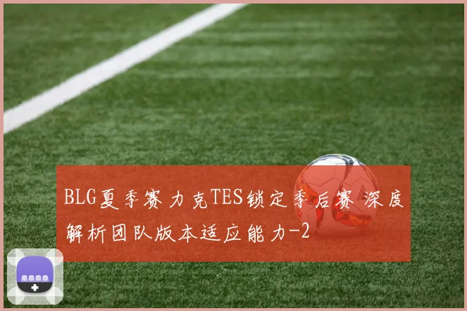 BLG夏季赛力克TES锁定季后赛 深度解析团队版本适应能力