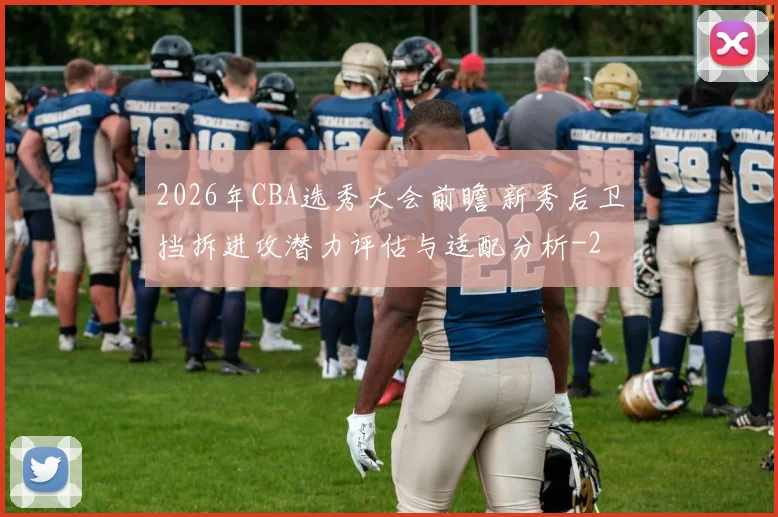 2026年CBA选秀大会前瞻 新秀后卫挡拆进攻潜力评估与适配分析