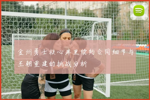 金州勇士核心库里续约合同细节与王朝重建的挑战分析