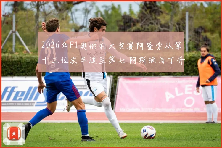 2026年F1奥地利大奖赛阿隆索从第十三位发车追至第七 阿斯顿马丁升级套件效果深度评估