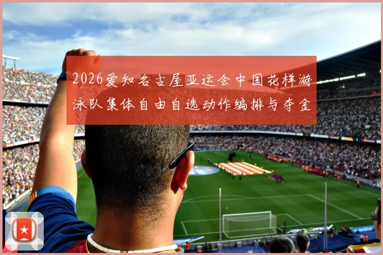 2026爱知名古屋亚运会中国花样游泳队集体自由自选动作编排与夺金思路分析