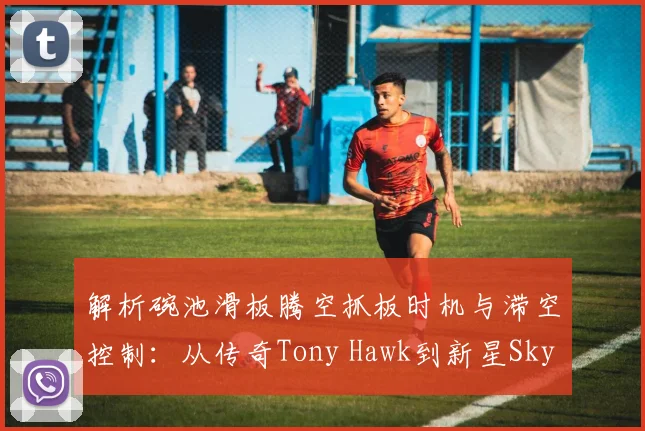 解析碗池滑板腾空抓板时机与滞空控制:从传奇Tony Hawk到新星Sky Brown的技术脉络