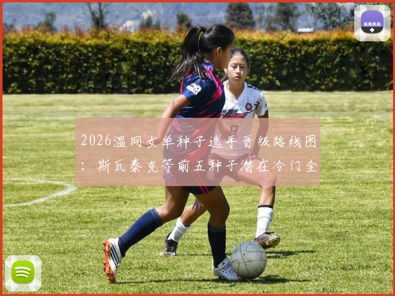 2026温网女单种子选手晋级路线图：斯瓦泰克等前五种子潜在冷门全解析