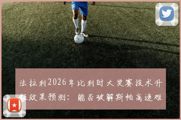 法拉利2026年比利时大奖赛技术升级效果预测：能否破解斯帕高速难题