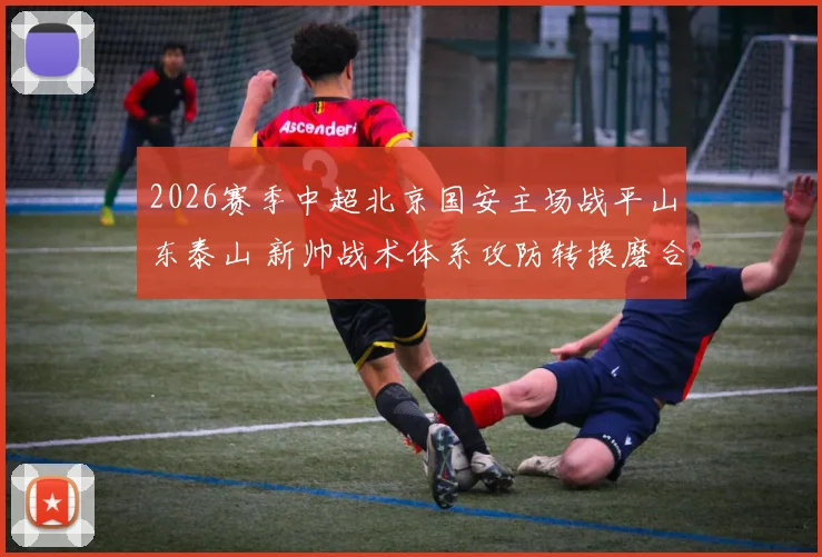 2026赛季中超北京国安主场战平山东泰山 新帅战术体系攻防转换磨合深度分析