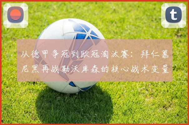 从德甲争冠到欧冠淘汰赛:拜仁慕尼黑再战勒沃库森的核心战术变量与晋级前景分析