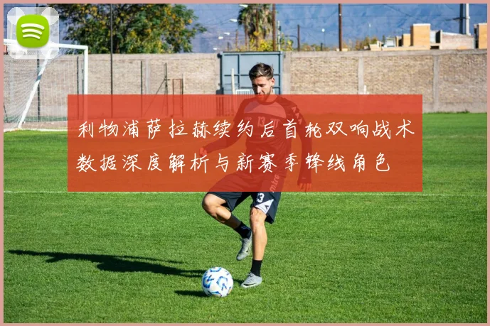 利物浦萨拉赫续约后首轮双响战术数据深度解析与新赛季锋线角色