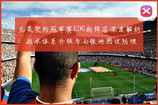 无畏契约冠军赛EDG新阵容深度解析：战术体系升级与七张地图攻防理解