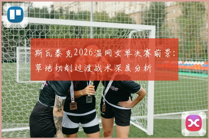 斯瓦泰克2026温网女单决赛前景：草地切削过渡战术深度分析
