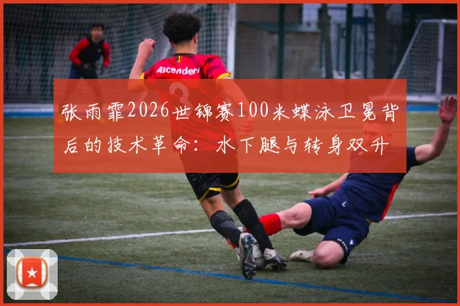 张雨霏2026世锦赛100米蝶泳卫冕背后的技术革命：水下腿与转身双升级