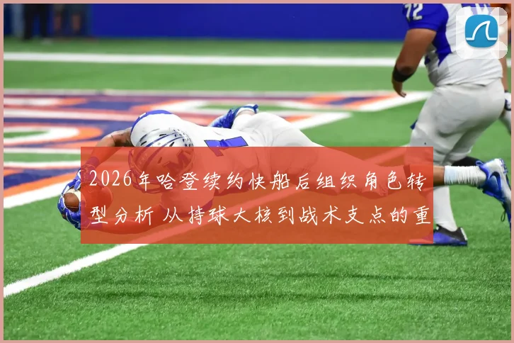 2026年哈登续约快船后组织角色转型分析 从持球大核到战术支点的重构之路