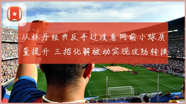 从林丹经典反手过渡看网前小球质量提升 三招化解被动实现攻防转换