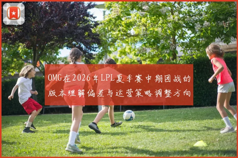 OMG在2026年LPL夏季赛中期团战的版本理解偏差与运营策略调整方向分析