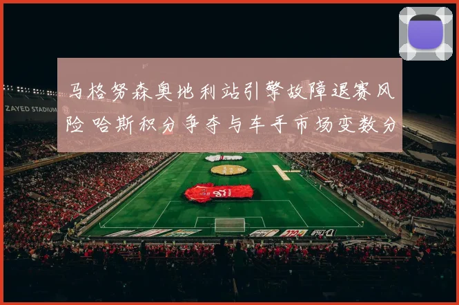 马格努森奥地利站引擎故障退赛风险 哈斯积分争夺与车手市场变数分析