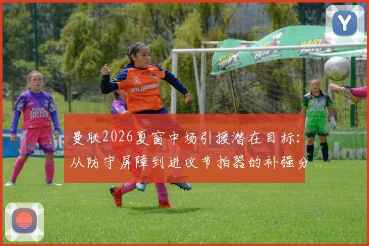 曼联2026夏窗中场引援潜在目标：从防守屏障到进攻节拍器的补强分析