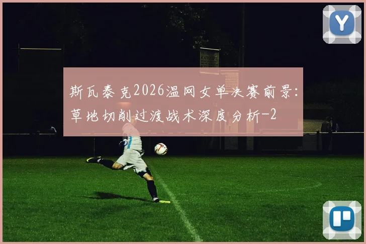 斯瓦泰克2026温网女单决赛前景:草地切削过渡战术深度分析