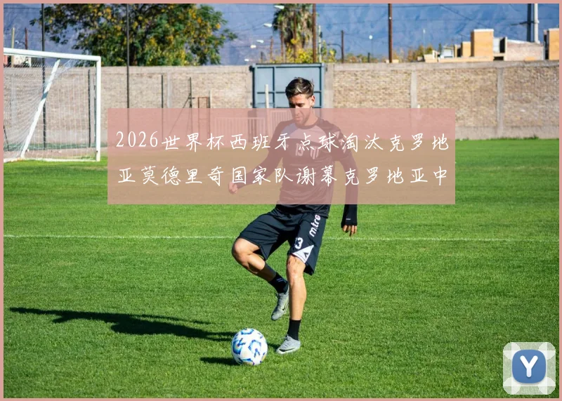 2026世界杯西班牙点球淘汰克罗地亚莫德里奇国家队谢幕克罗地亚中场换代阵痛与出路