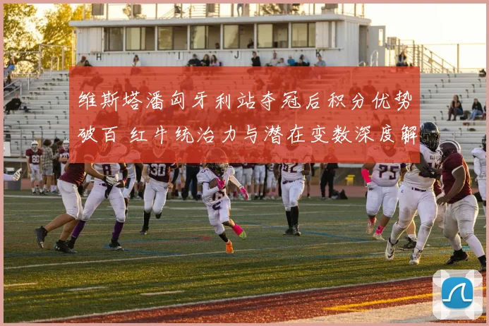维斯塔潘匈牙利站夺冠后积分优势破百 红牛统治力与潜在变数深度解析