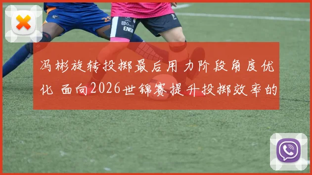 冯彬旋转投掷最后用力阶段角度优化 面向2026世锦赛提升投掷效率的技战术分析