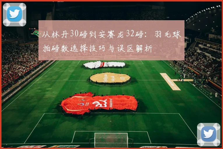 从林丹30磅到安赛龙32磅：羽毛球拍磅数选择技巧与误区解析