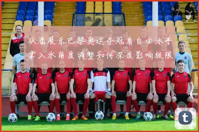 从潘展乐巴黎奥运夺冠看自由泳手掌入水角度调整如何深度影响极限速度