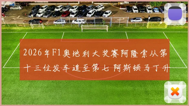 2026年F1奥地利大奖赛阿隆索从第十三位发车追至第七 阿斯顿马丁升级套件效果深度评估