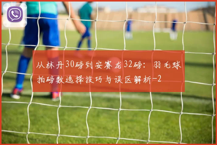 从林丹30磅到安赛龙32磅:羽毛球拍磅数选择技巧与误区解析