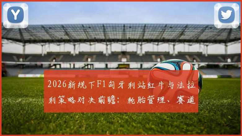 2026新规下F1匈牙利站红牛与法拉利策略对决前瞻:轮胎管理、赛道特性与数据推演