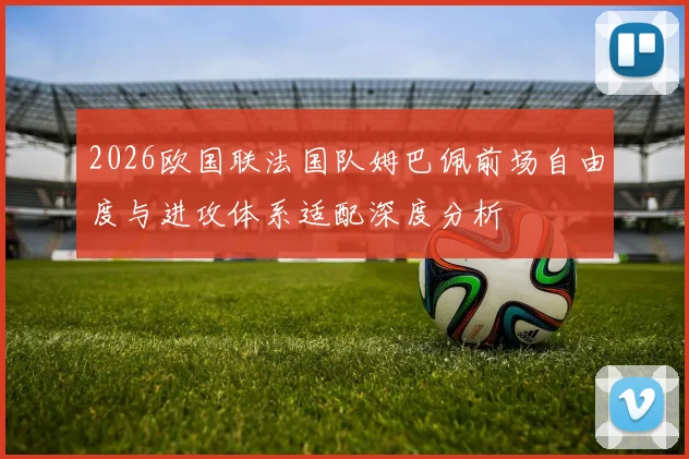 2026欧国联法国队姆巴佩前场自由度与进攻体系适配深度分析