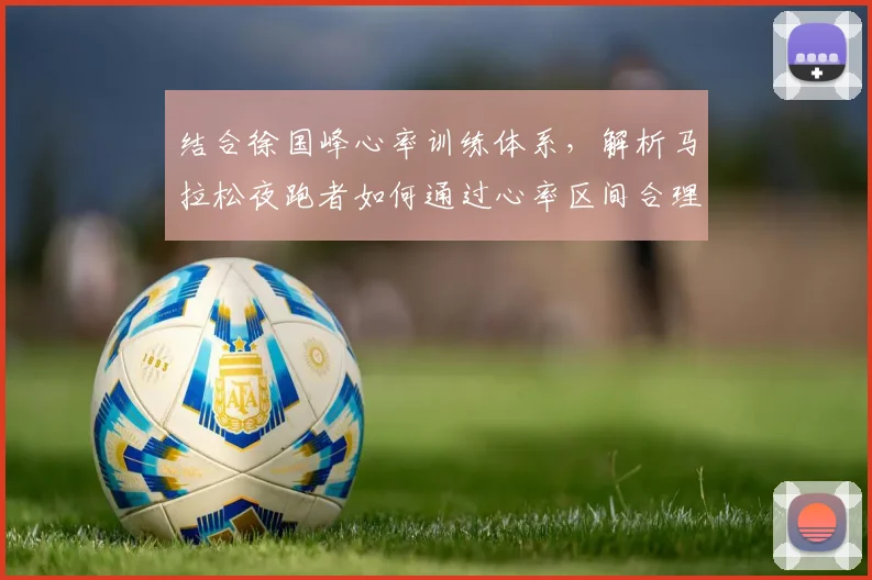 结合徐国峰心率训练体系，解析马拉松夜跑者如何通过心率区间合理分配配速策略