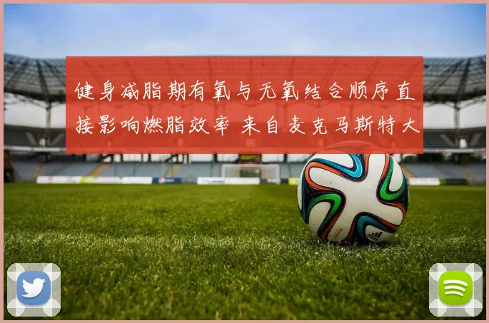 健身减脂期有氧与无氧结合顺序直接影响燃脂效率 来自麦克马斯特大学马丁·吉巴拉研究启示