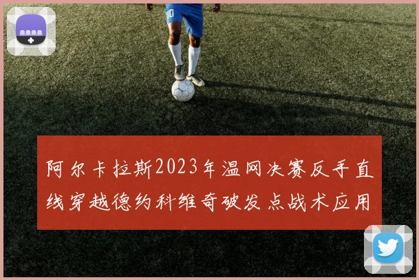 阿尔卡拉斯2023年温网决赛反手直线穿越德约科维奇破发点战术应用