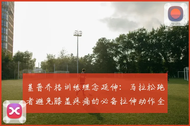 基普乔格训练理念延伸：马拉松跑者避免膝盖疼痛的必备拉伸动作全解析