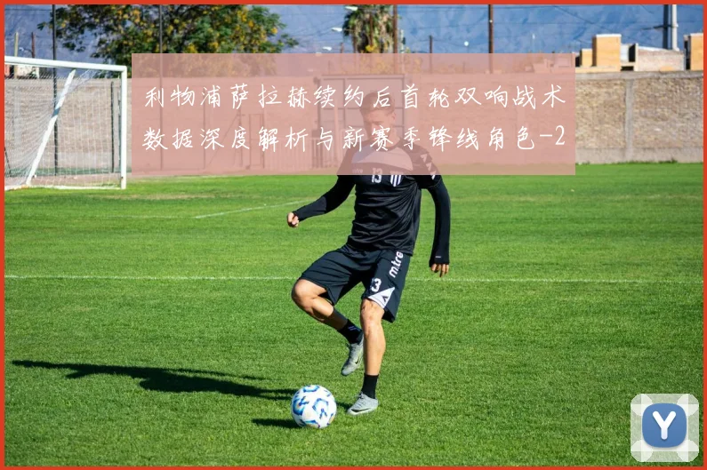 利物浦萨拉赫续约后首轮双响战术数据深度解析与新赛季锋线角色